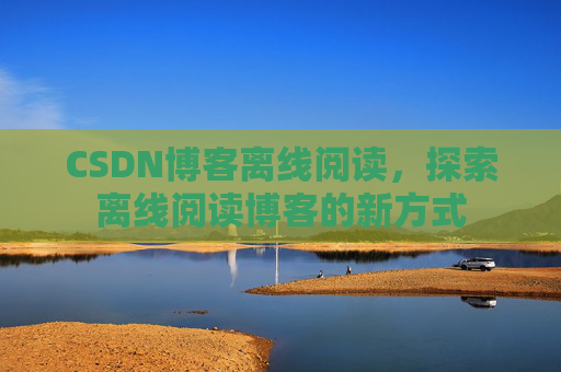 CSDN博客离线阅读，探索离线阅读博客的新方式